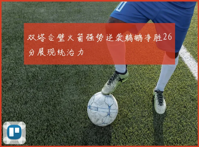 双塔合璧火箭强势逆袭鹈鹕净胜26分展现统治力