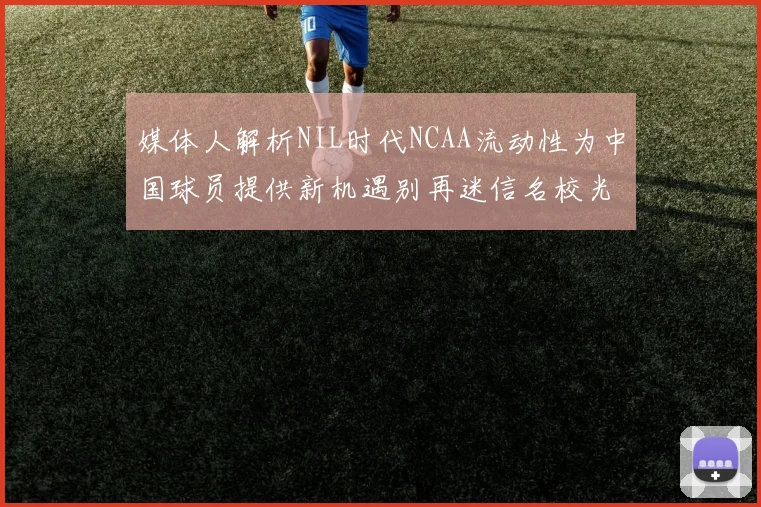 媒体人解析NIL时代NCAA流动性为中国球员提供新机遇别再迷信名校光环