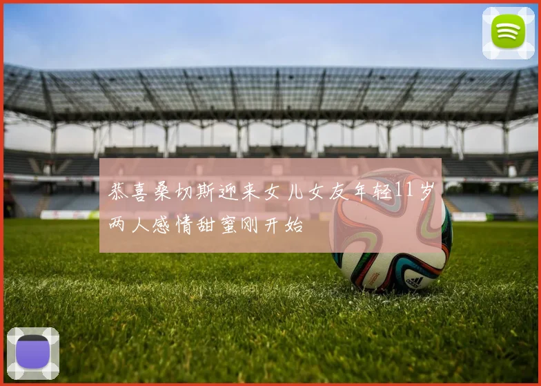 恭喜桑切斯迎来女儿女友年轻11岁两人感情甜蜜刚开始