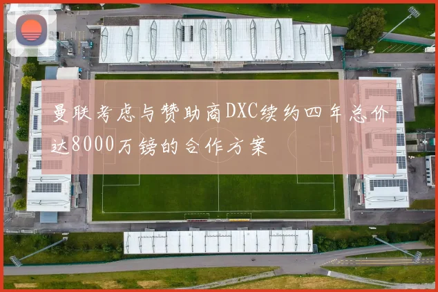 曼联考虑与赞助商DXC续约四年总价达8000万镑的合作方案