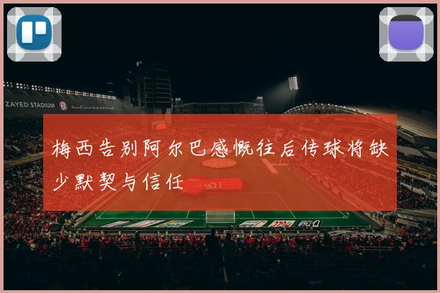 梅西告别阿尔巴感慨往后传球将缺少默契与信任