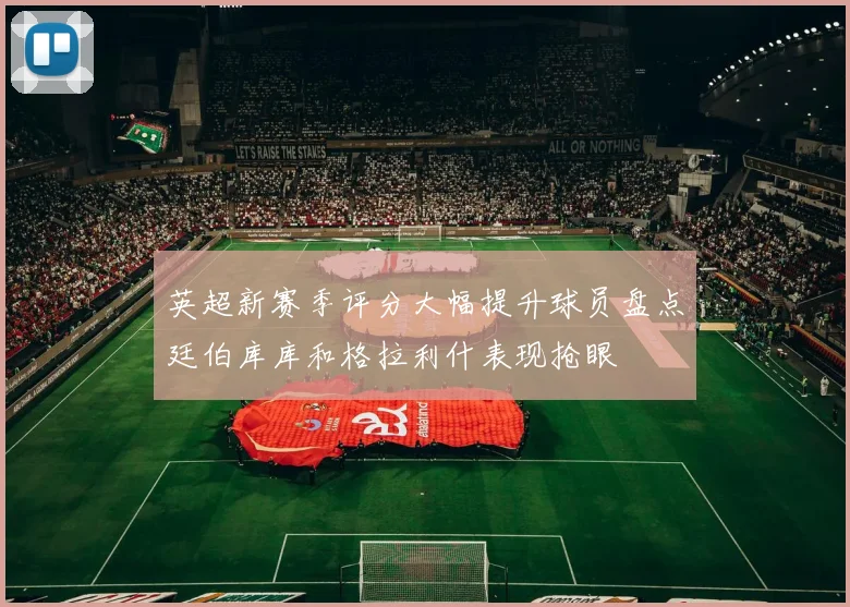 英超新赛季评分大幅提升球员盘点廷伯库库和格拉利什表现抢眼