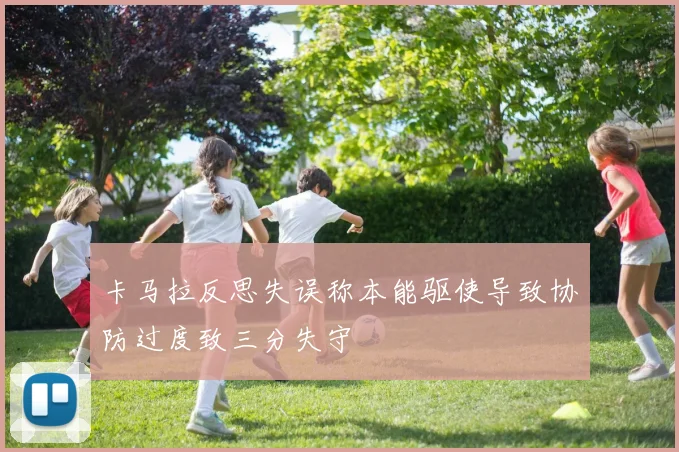 卡马拉反思失误称本能驱使导致协防过度致三分失守