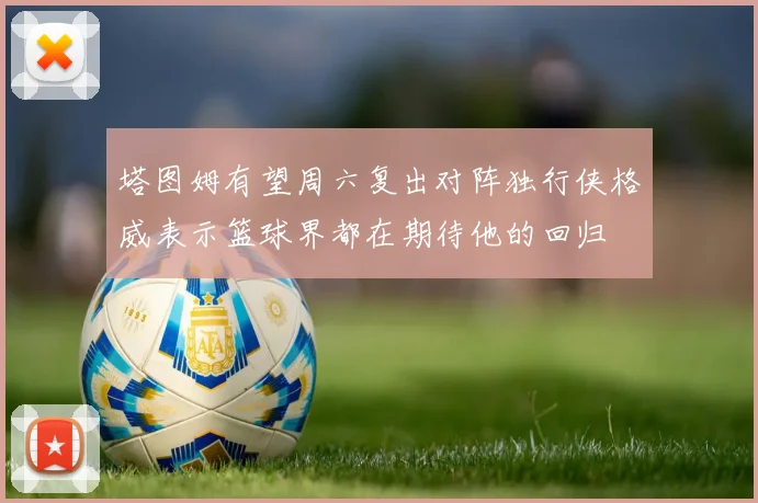 塔图姆有望周六复出对阵独行侠格威表示篮球界都在期待他的回归