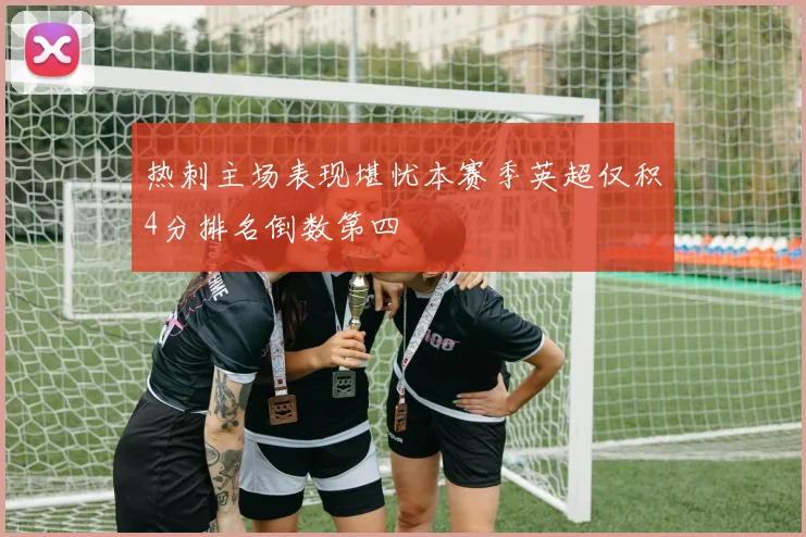 热刺主场表现堪忧本赛季英超仅积4分排名倒数第四