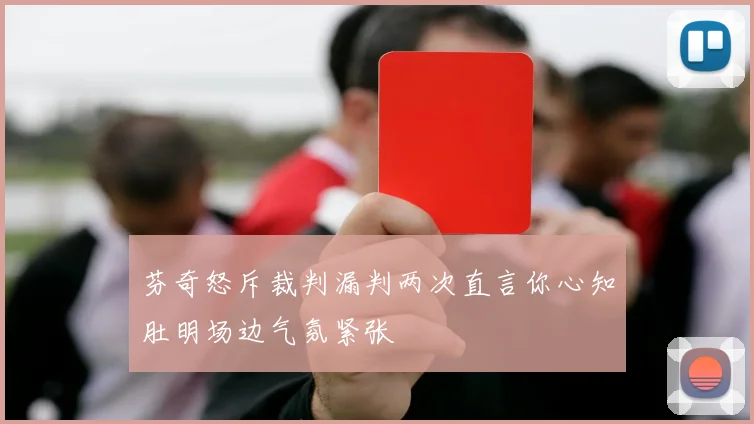 芬奇怒斥裁判漏判两次直言你心知肚明场边气氛紧张