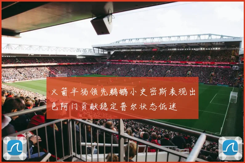 火箭半场领先鹈鹕小史密斯表现出色阿门贡献稳定普尔状态低迷