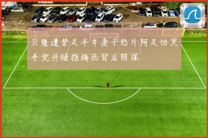 贝隆遭禁足半年妻子怒斥阿足协黑手党并暗指梅西背后阴谋