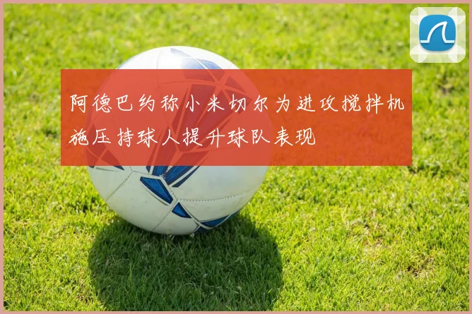 阿德巴约称小米切尔为进攻搅拌机施压持球人提升球队表现
