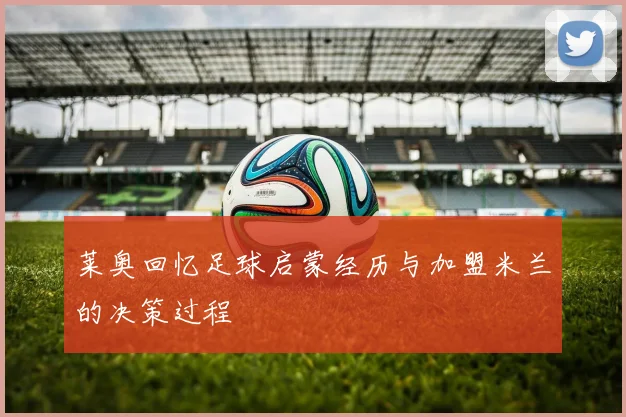 莱奥回忆足球启蒙经历与加盟米兰的决策过程