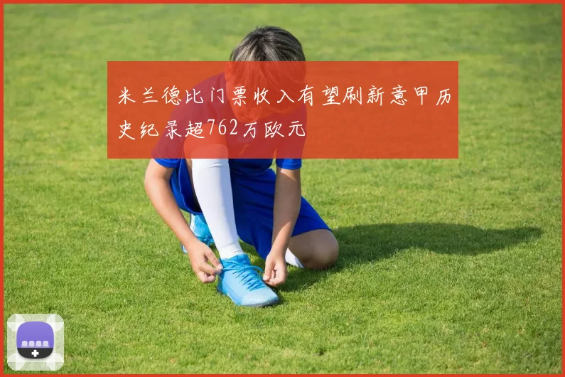 米兰德比门票收入有望刷新意甲历史纪录超762万欧元