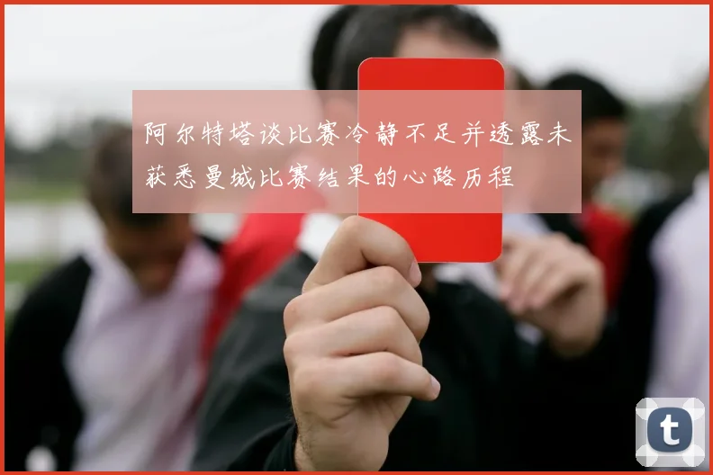 阿尔特塔谈比赛冷静不足并透露未获悉曼城比赛结果的心路历程