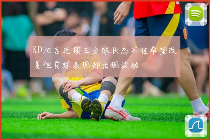 KD坦言近期三分球状态不佳希望改善但罚球表现却出现波动