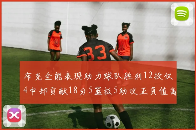 布克全能表现助力球队胜利12投仅4中却贡献18分5篮板5助攻正负值高达14