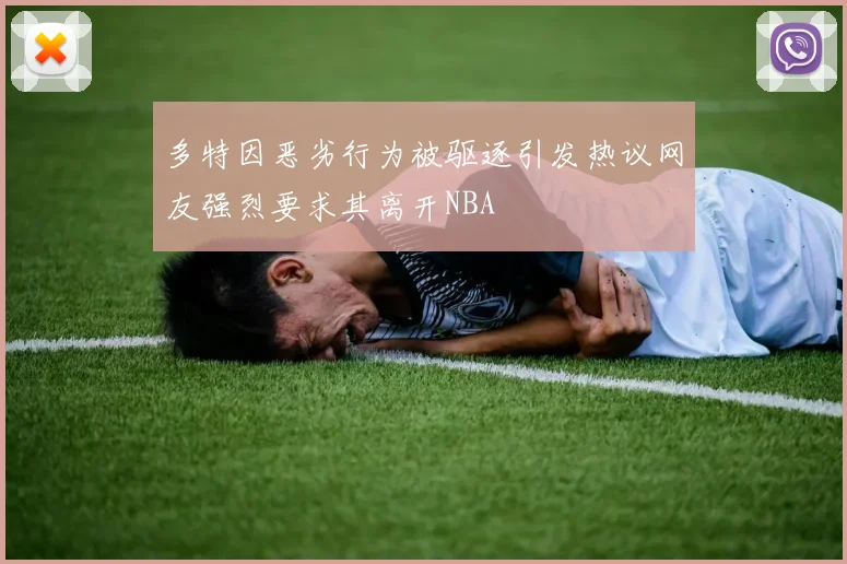 多特因恶劣行为被驱逐引发热议网友强烈要求其离开NBA