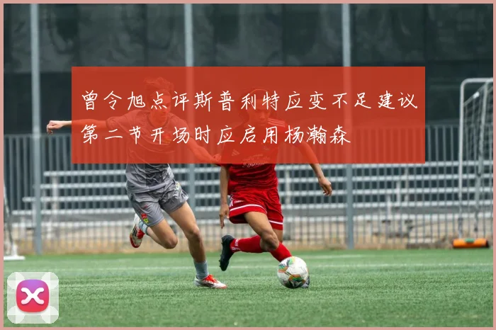 曾令旭点评斯普利特应变不足建议第二节开场时应启用杨瀚森