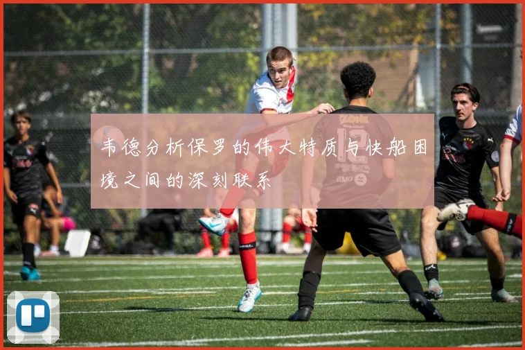 韦德分析保罗的伟大特质与快船困境之间的深刻联系