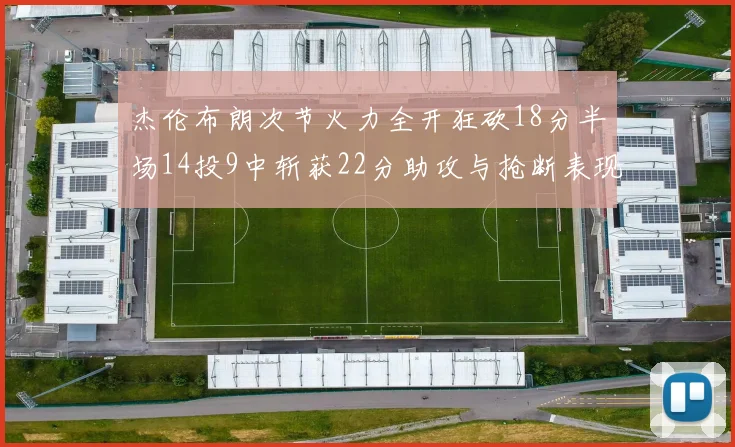 杰伦布朗次节火力全开狂砍18分半场14投9中斩获22分助攻与抢断表现出色