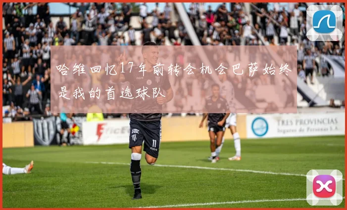 哈维回忆17年前转会机会巴萨始终是我的首选球队