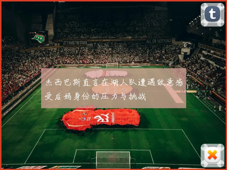 杰西巴斯直言在湖人队遭遇敌意感受后妈身份的压力与挑战