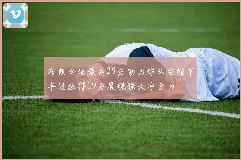 布朗全场最高29分助力球队逆转下半场独得19分展现强大冲击力