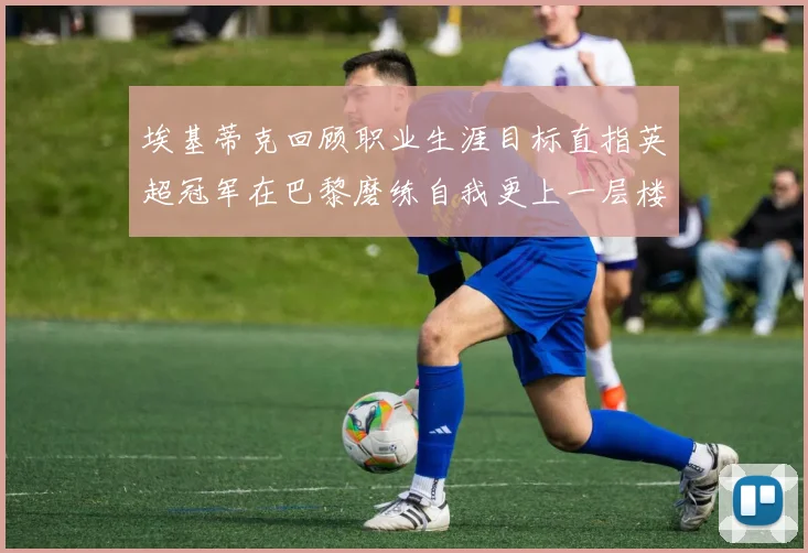 埃基蒂克回顾职业生涯目标直指英超冠军在巴黎磨练自我更上一层楼