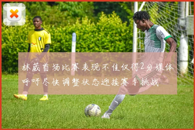 林葳首场比赛表现不佳仅得2分媒体呼吁尽快调整状态迎接赛季挑战