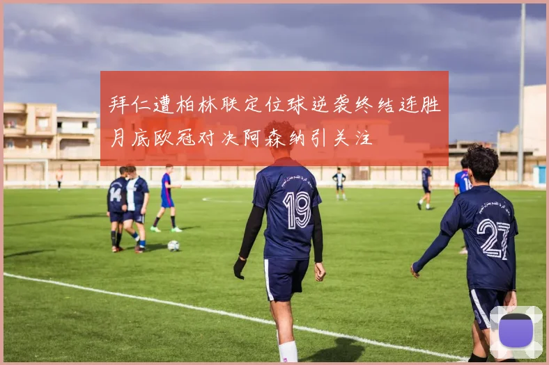 拜仁遭柏林联定位球逆袭终结连胜月底欧冠对决阿森纳引关注