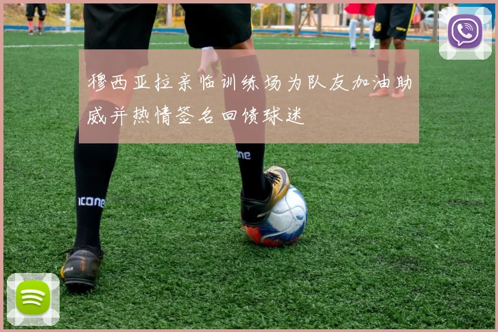 穆西亚拉亲临训练场为队友加油助威并热情签名回馈球迷