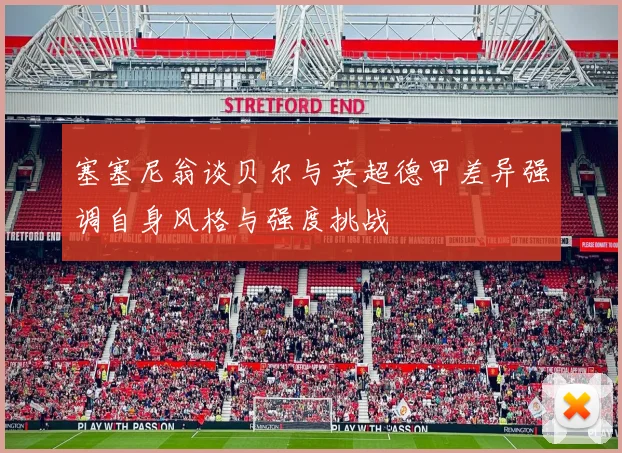 塞塞尼翁谈贝尔与英超德甲差异强调自身风格与强度挑战