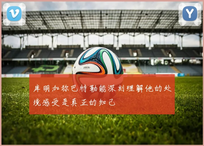 库明加称巴特勒能深刻理解他的处境感受是真正的知己