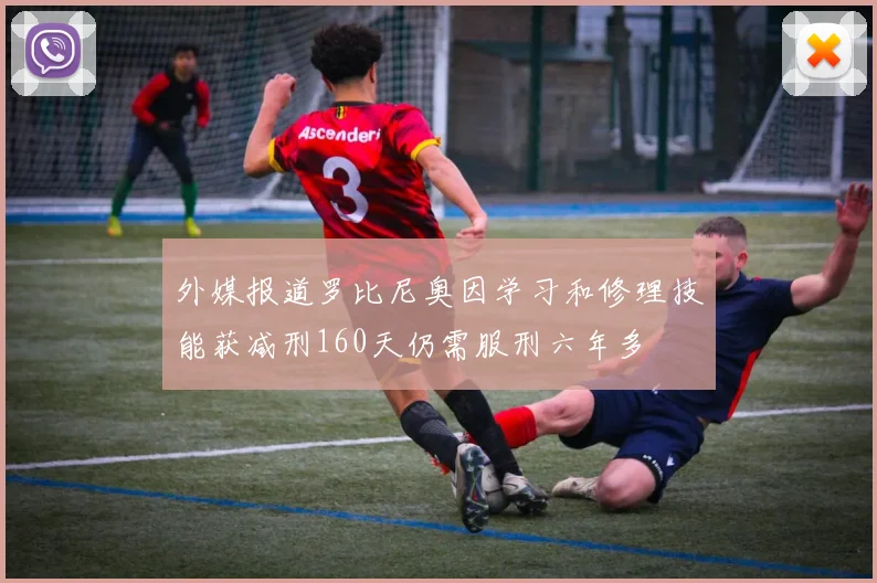 外媒报道罗比尼奥因学习和修理技能获减刑160天仍需服刑六年多
