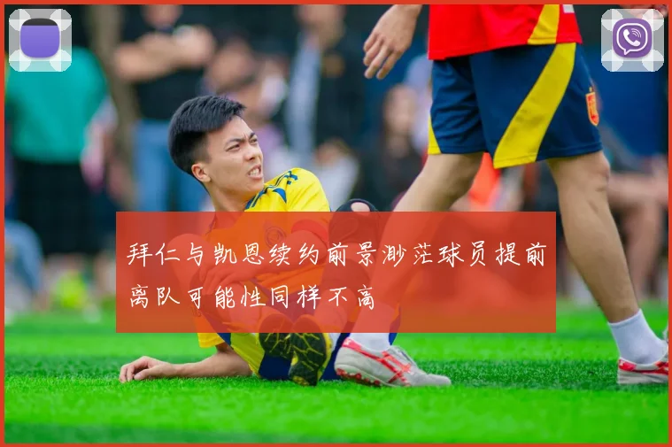 拜仁与凯恩续约前景渺茫球员提前离队可能性同样不高