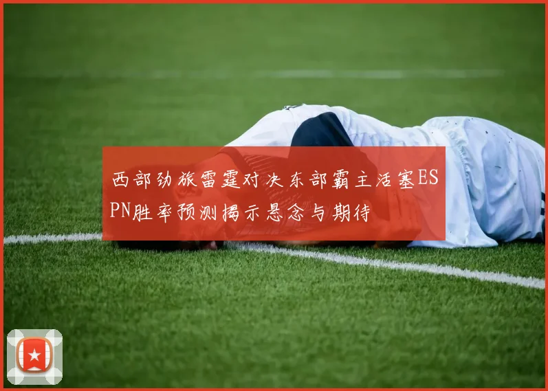 西部劲旅雷霆对决东部霸主活塞ESPN胜率预测揭示悬念与期待