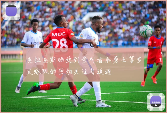 克拉克斯顿受到步行者和勇士等多支球队的密切关注与追逐