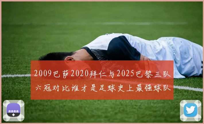 2009巴萨2020拜仁与2025巴黎三队六冠对比谁才是足球史上最强球队