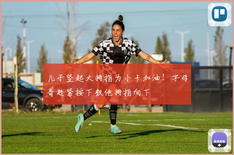 儿子竖起大拇指为小卡加油！字母哥赶紧按下教他拇指向下