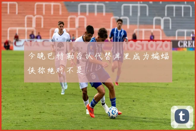 今晚巴特勒否认代替库里成为蝙蝠侠称绝对不是