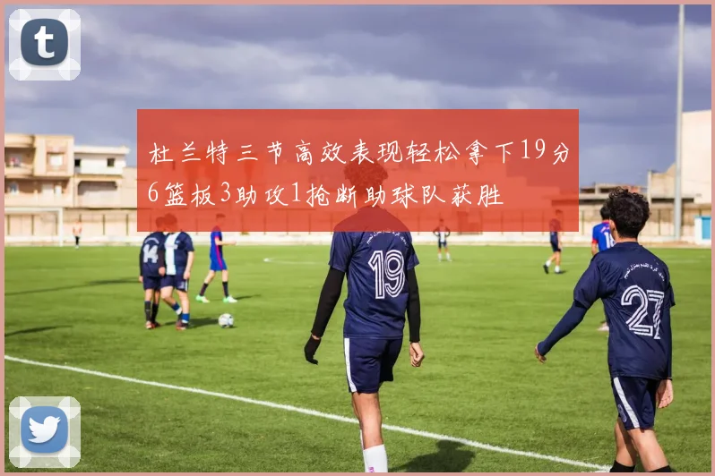 杜兰特三节高效表现轻松拿下19分6篮板3助攻1抢断助球队获胜