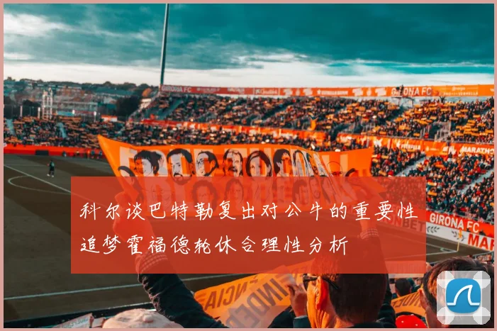 科尔谈巴特勒复出对公牛的重要性追梦霍福德轮休合理性分析
