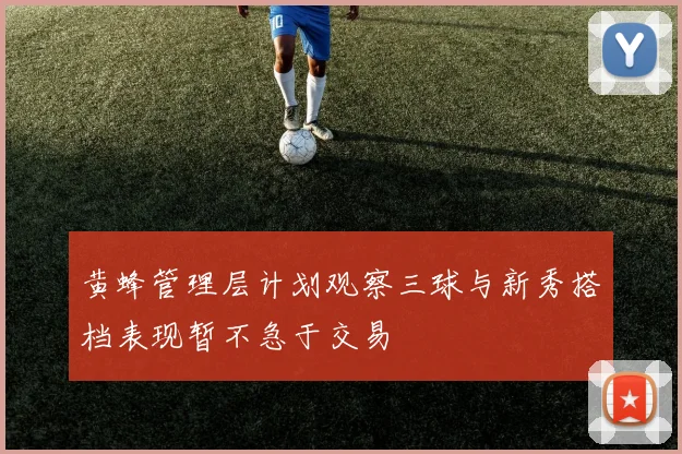 黄蜂管理层计划观察三球与新秀搭档表现暂不急于交易