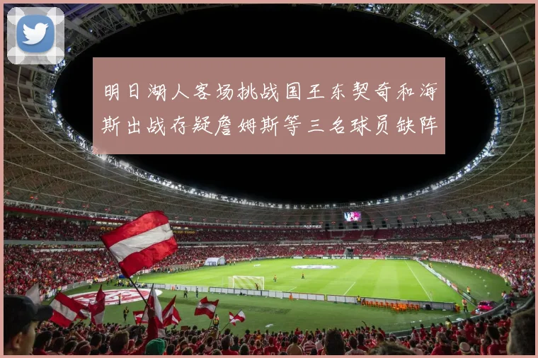 明日湖人客场挑战国王东契奇和海斯出战存疑詹姆斯等三名球员缺阵