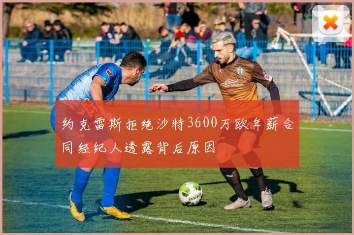 约克雷斯拒绝沙特3600万欧年薪合同经纪人透露背后原因
