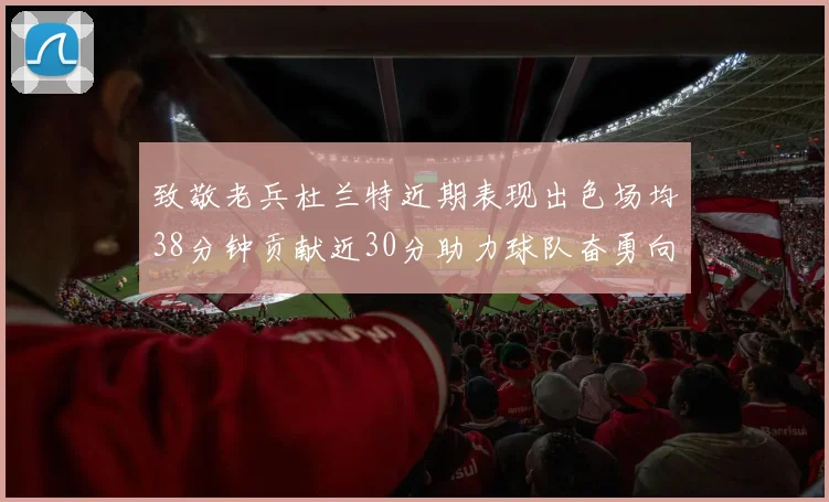 致敬老兵杜兰特近期表现出色场均38分钟贡献近30分助力球队奋勇向前