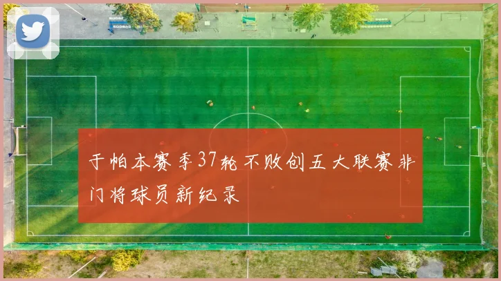 于帕本赛季37轮不败创五大联赛非门将球员新纪录