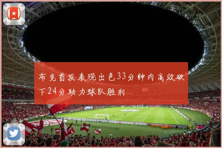 布克首发表现出色33分钟内高效砍下24分助力球队胜利