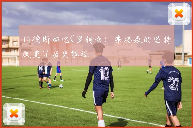门德斯回忆C罗转会：弗格森的坚持改变了历史轨迹