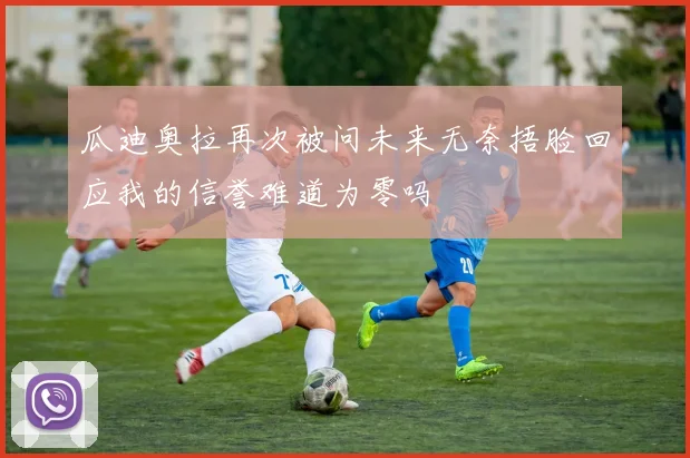 瓜迪奥拉再次被问未来无奈捂脸回应我的信誉难道为零吗