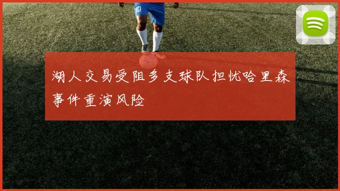 湖人交易受阻多支球队担忧哈里森事件重演风险
